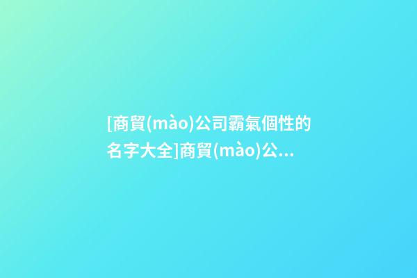 [商貿(mào)公司霸氣個性的名字大全]商貿(mào)公司霸氣個性的名字-第1張-公司起名-玄機(jī)派